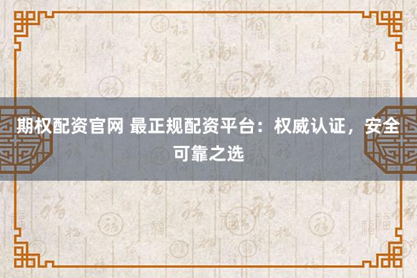 期权配资官网 最正规配资平台：权威认证，安全可靠之选