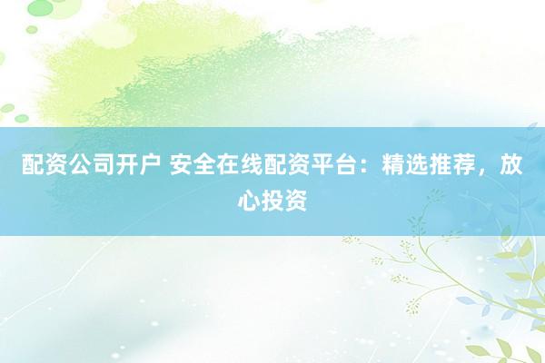 配资公司开户 安全在线配资平台：精选推荐，放心投资