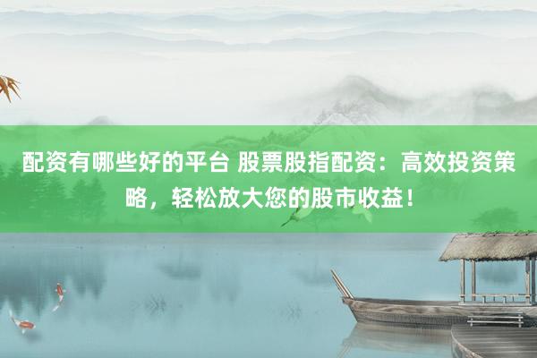 配资有哪些好的平台 股票股指配资：高效投资策略，轻松放大您的股市收益！
