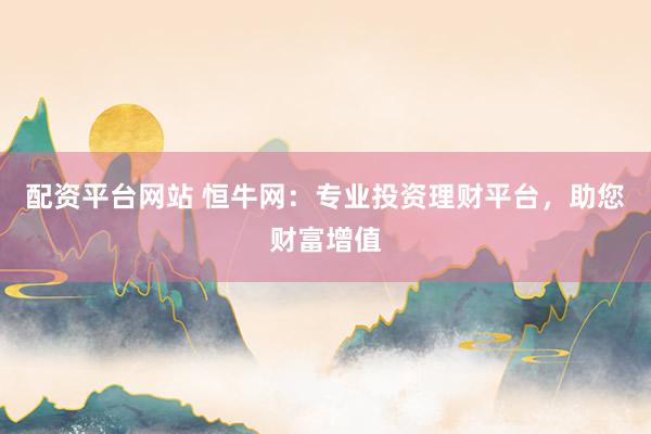 配资平台网站 恒牛网：专业投资理财平台，助您财富增值