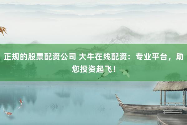正规的股票配资公司 大牛在线配资：专业平台，助您投资起飞！