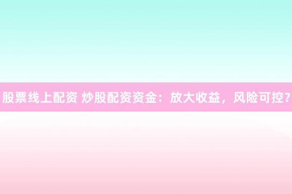 股票线上配资 炒股配资资金：放大收益，风险可控？