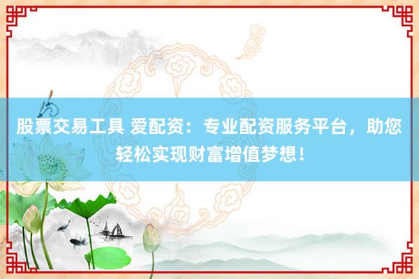 股票交易工具 爱配资：专业配资服务平台，助您轻松实现财富增值梦想！