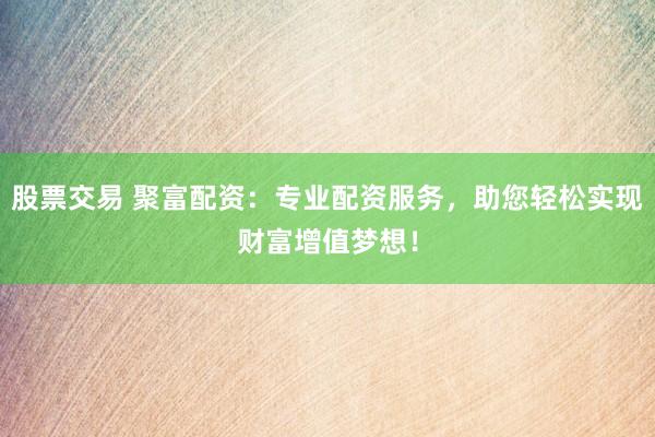 股票交易 聚富配资：专业配资服务，助您轻松实现财富增值梦想！