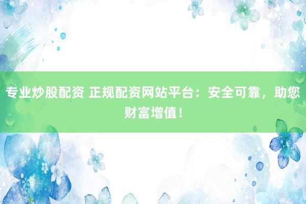 专业炒股配资 正规配资网站平台：安全可靠，助您财富增值！