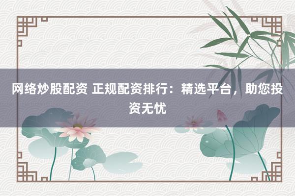 网络炒股配资 正规配资排行：精选平台，助您投资无忧