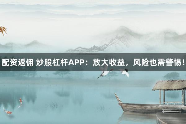 配资返佣 炒股杠杆APP：放大收益，风险也需警惕！