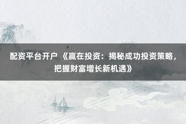 配资平台开户 《赢在投资：揭秘成功投资策略，把握财富增长新机遇》