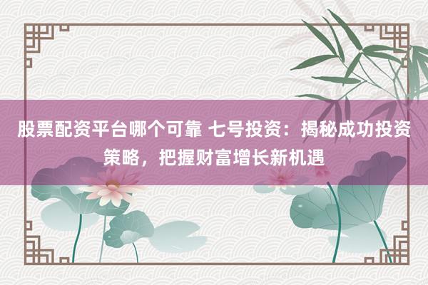 股票配资平台哪个可靠 七号投资：揭秘成功投资策略，把握财富增长新机遇