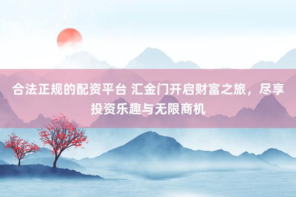 合法正规的配资平台 汇金门开启财富之旅，尽享投资乐趣与无限商机