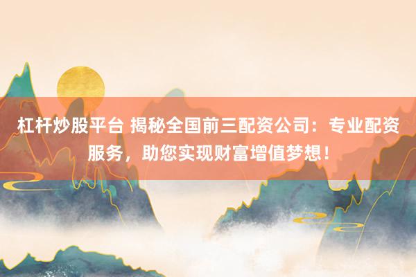 杠杆炒股平台 揭秘全国前三配资公司：专业配资服务，助您实现财富增值梦想！
