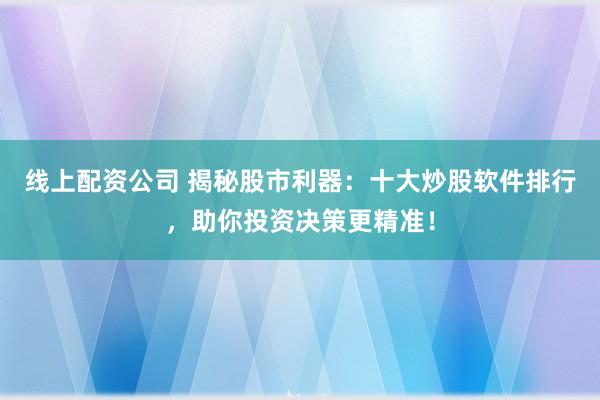 线上配资公司 揭秘股市利器：十大炒股软件排行，助你投资决策更精准！