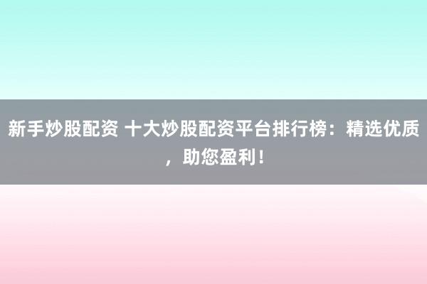 新手炒股配资 十大炒股配资平台排行榜：精选优质，助您盈利！
