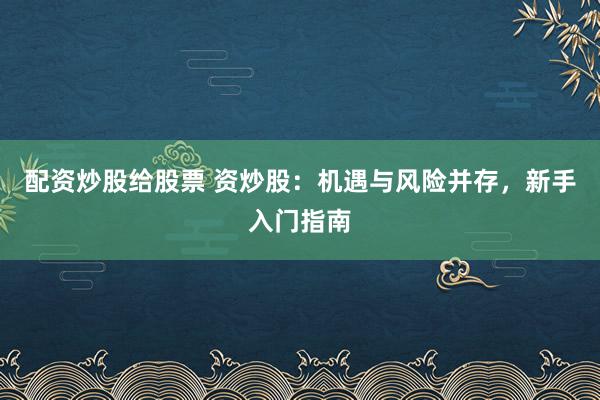 配资炒股给股票 资炒股：机遇与风险并存，新手入门指南