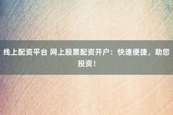 线上配资平台 网上股票配资开户：快速便捷，助您投资！