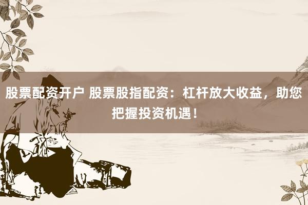 股票配资开户 股票股指配资:杠杆放大收益,助您把握投资机遇!
