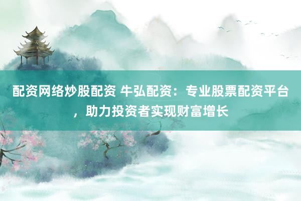 配资网络炒股配资 牛弘配资:专业股票配资平台,助力投资者实现财富增长