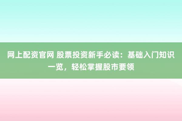 网上配资官网 股票投资新手必读：基础入门知识一览，轻松掌握股市要领