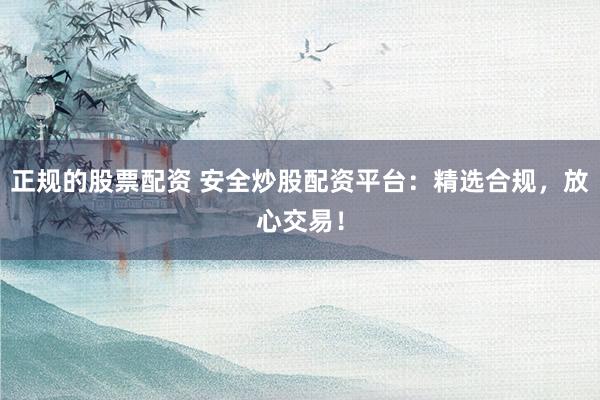 正规的股票配资 安全炒股配资平台：精选合规，放心交易！