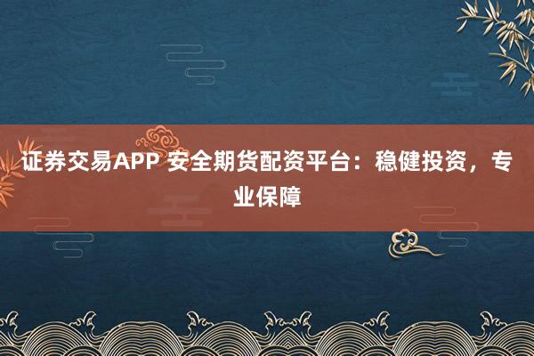 证券交易APP 安全期货配资平台：稳健投资，专业保障