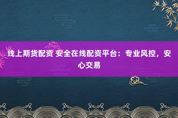 线上期货配资 安全在线配资平台：专业风控，安心交易