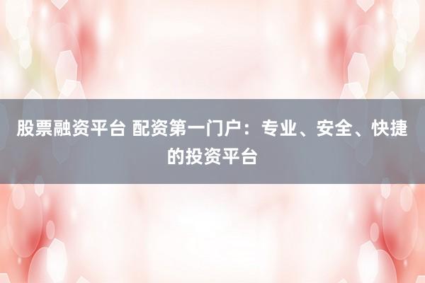 股票融资平台 配资第一门户：专业、安全、快捷的投资平台