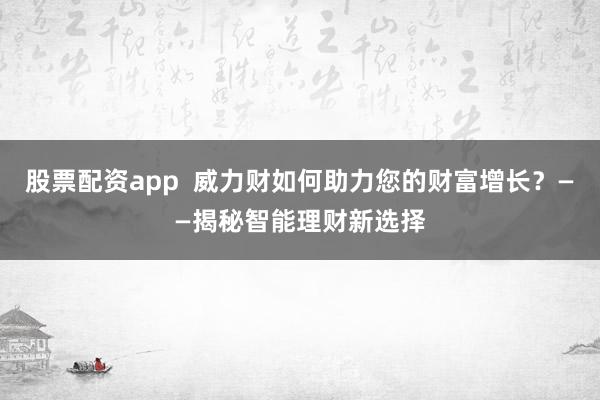 股票配资app  威力财如何助力您的财富增长？——揭秘智能理财新选择