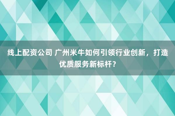 线上配资公司 广州米牛如何引领行业创新，打造优质服务新标杆？