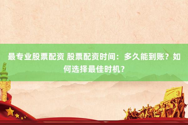 最专业股票配资 股票配资时间：多久能到账？如何选择最佳时机？