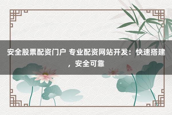 安全股票配资门户 专业配资网站开发：快速搭建，安全可靠