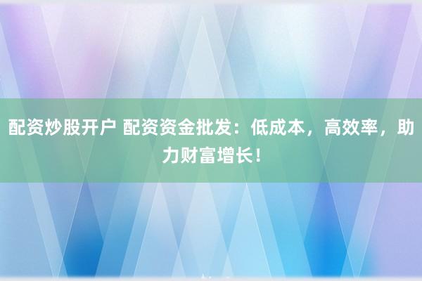 配资炒股开户 配资资金批发:低成本,高效率,助力财富增长!