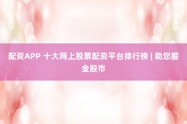 配资APP 十大网上股票配资平台排行榜 | 助您掘金股市