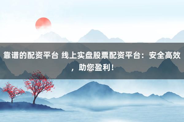 靠谱的配资平台 线上实盘股票配资平台：安全高效，助您盈利！