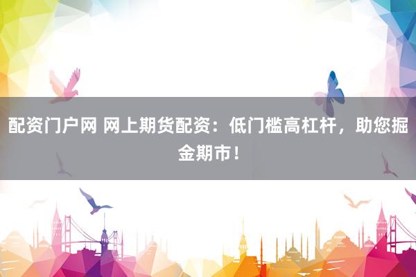 配资门户网 网上期货配资:低门槛高杠杆,助您掘金期市!
