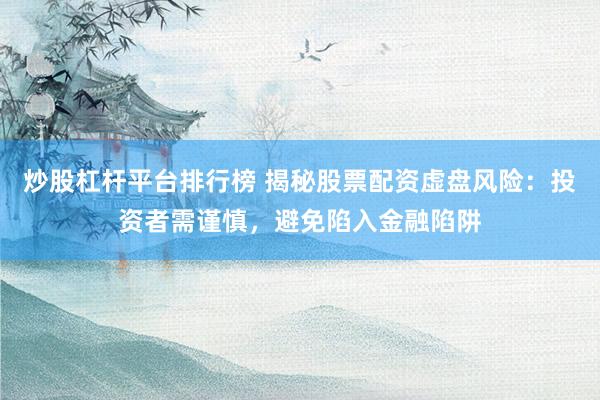 炒股杠杆平台排行榜 揭秘股票配资虚盘风险：投资者需谨慎，避免陷入金融陷阱