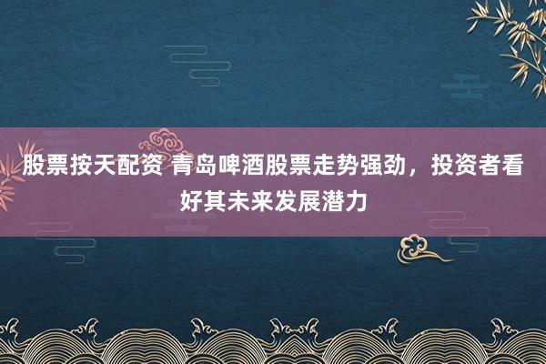 股票按天配资 青岛啤酒股票走势强劲，投资者看好其未来发展潜力