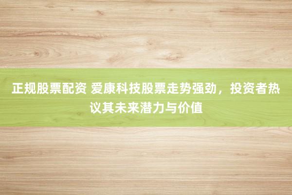 正规股票配资 爱康科技股票走势强劲，投资者热议其未来潜力与价值
