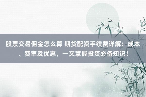 股票交易佣金怎么算 期货配资手续费详解：成本、费率及优惠，一文掌握投资必备知识！
