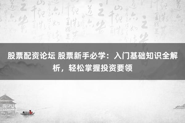 股票配资论坛 股票新手必学：入门基础知识全解析，轻松掌握投资要领