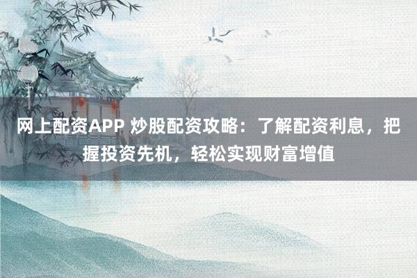 网上配资APP 炒股配资攻略：了解配资利息，把握投资先机，轻松实现财富增值