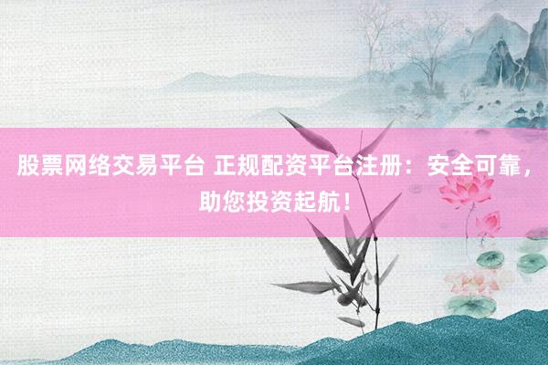 股票网络交易平台 正规配资平台注册：安全可靠，助您投资起航！
