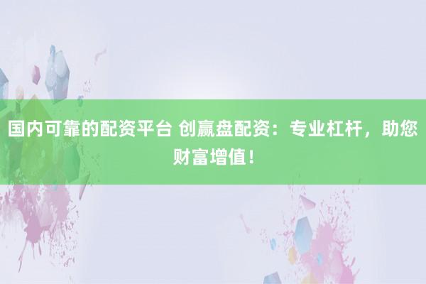 国内可靠的配资平台 创赢盘配资：专业杠杆，助您财富增值！