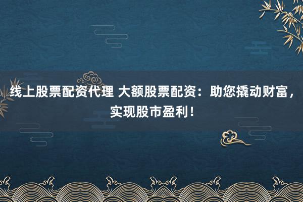 线上股票配资代理 大额股票配资：助您撬动财富，实现股市盈利！