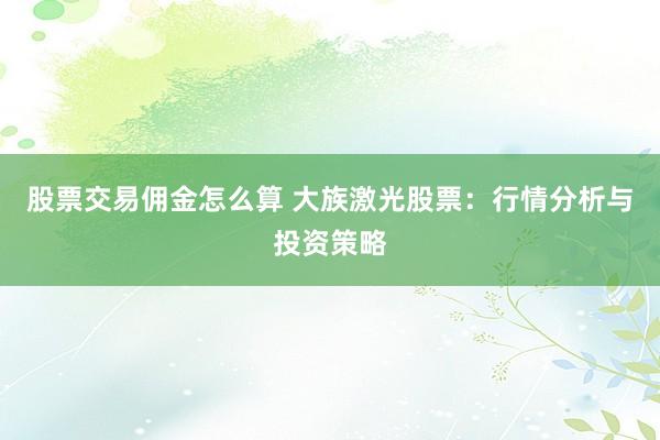 股票交易佣金怎么算 大族激光股票：行情分析与投资策略