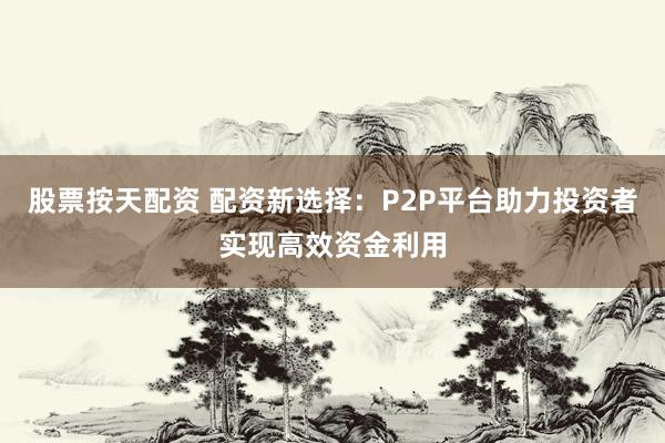 股票按天配资 配资新选择：P2P平台助力投资者实现高效资金利用