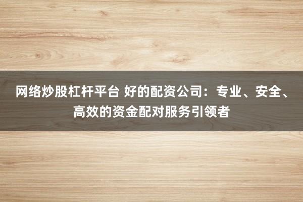 网络炒股杠杆平台 好的配资公司：专业、安全、高效的资金配对服务引领者