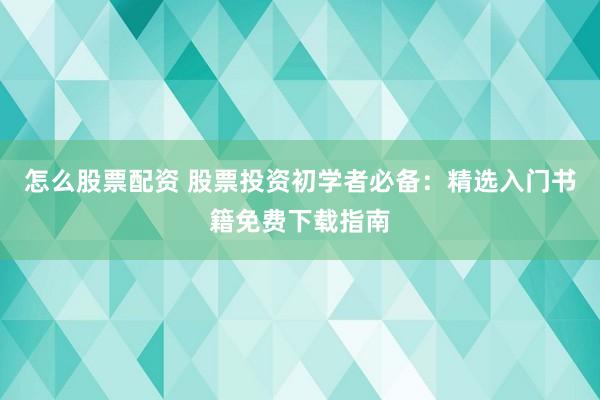 怎么股票配资 股票投资初学者必备：精选入门书籍免费下载指南