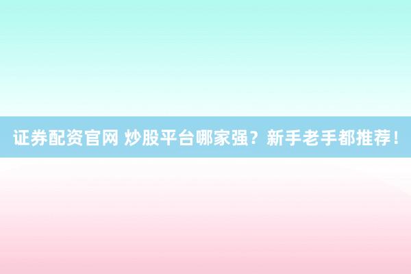 证券配资官网 炒股平台哪家强？新手老手都推荐！