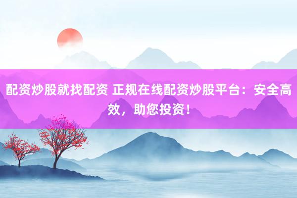 配资炒股就找配资 正规在线配资炒股平台：安全高效，助您投资！