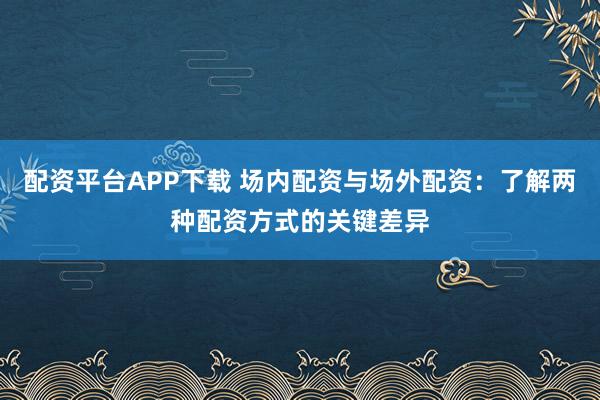配资平台APP下载 场内配资与场外配资：了解两种配资方式的关键差异